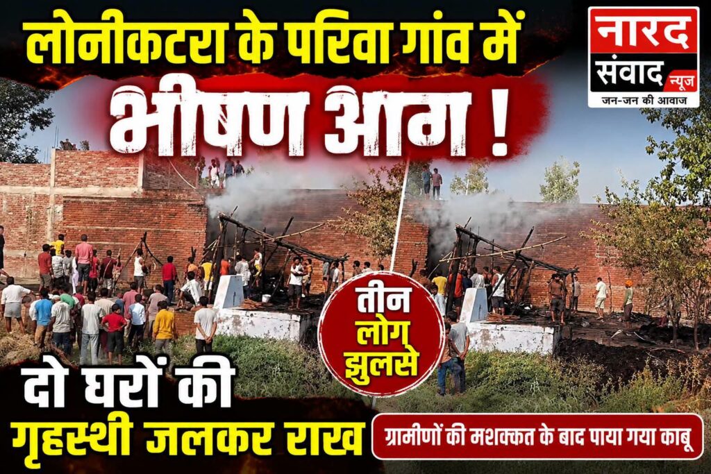 लोनीकटरा के परिवा गांव में भीषण आग, दो घरों की गृहस्थी जलकर राख, तीन लोग झुलसे !