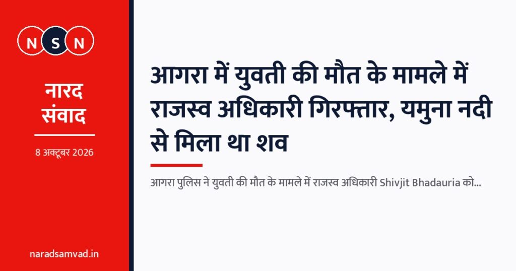 आगरा में युवती की मौत के मामले में राजस्व अधिकारी गिरफ्तार, यमुना नदी से मिला था शव